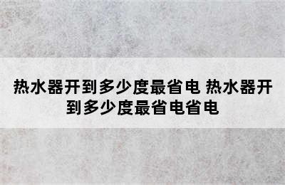 热水器开到多少度最省电 热水器开到多少度最省电省电